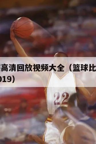 篮球比赛高清回放视频大全（篮球比赛视频高清全场2019）