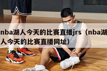 nba湖人今天的比赛直播jrs（nba湖人今天的比赛直播网址）