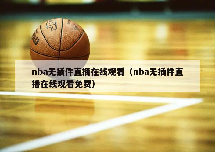 nba无插件直播在线观看（nba无插件直播在线观看免费）