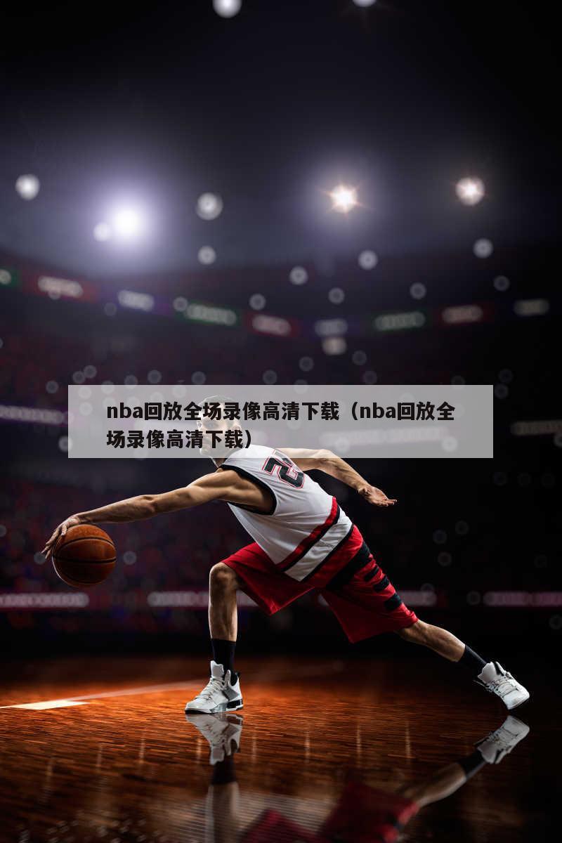 nba回放全场录像高清下载（nba回放全场录像高清下载）