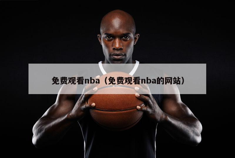 免费观看nba（免费观看nba的网站）