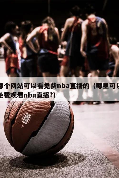 哪个网站可以看免费nba直播的（哪里可以免费观看nba直播?）