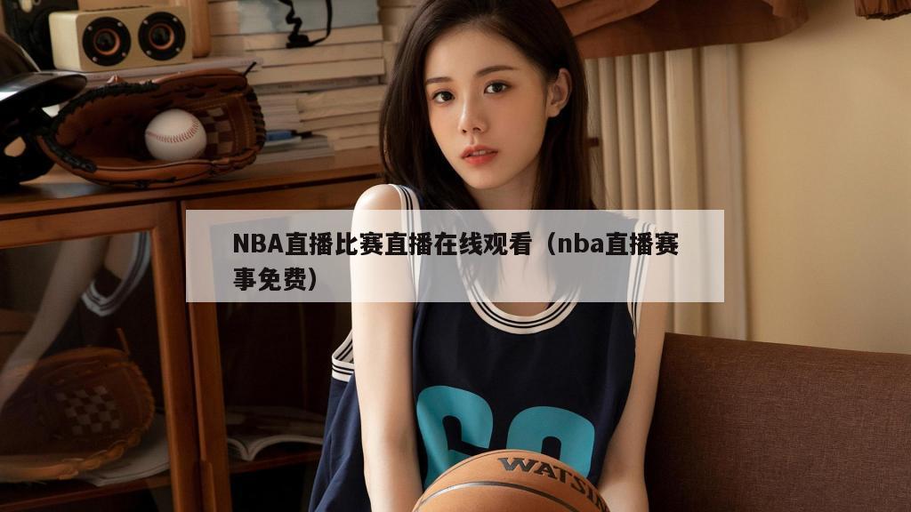 NBA直播比赛直播在线观看（nba直播赛事免费）