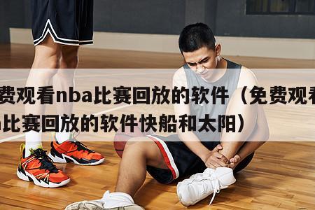 免费观看nba比赛回放的软件（免费观看nba比赛回放的软件快船和太阳）