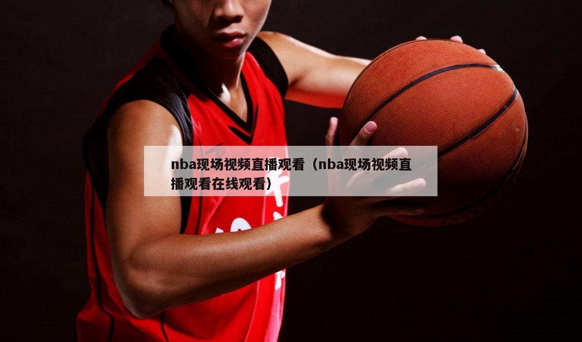 nba现场视频直播观看（nba现场视频直播观看在线观看）